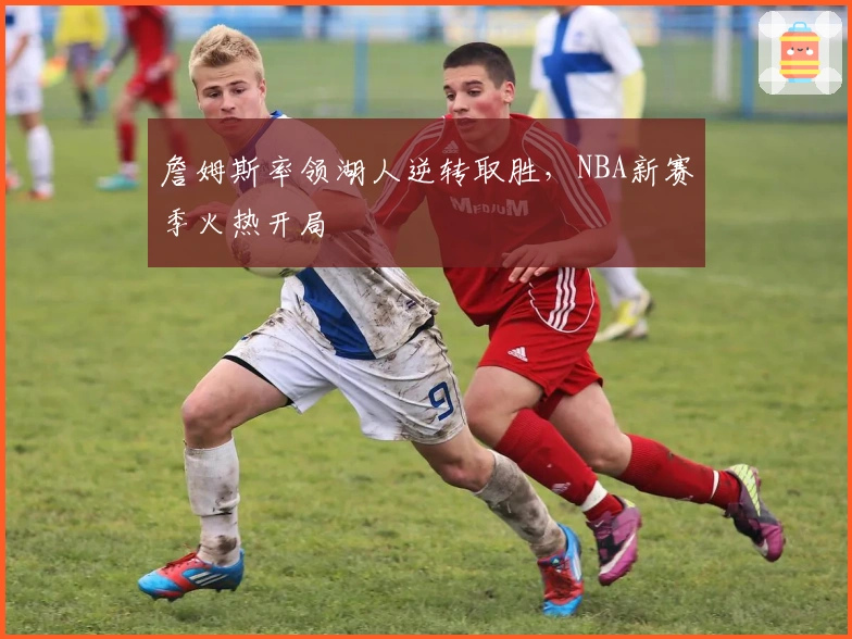 詹姆斯率领湖人逆转取胜，NBA新赛季火热开局