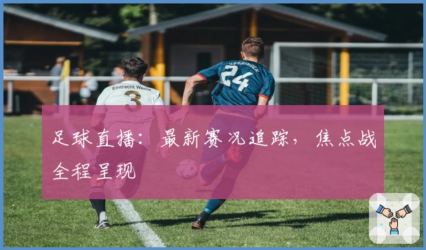 足球直播:最新赛况追踪,焦点战全程呈现