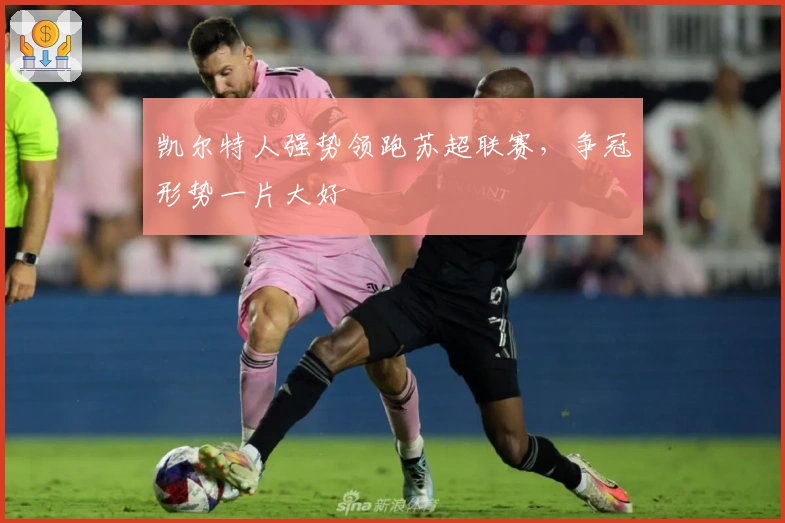 凯尔特人强势领跑苏超联赛，争冠形势一片大好