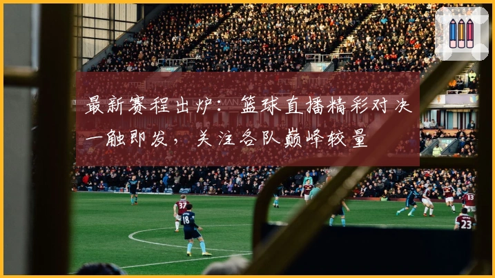 最新赛程出炉：篮球直播精彩对决一触即发，关注各队巅峰较量