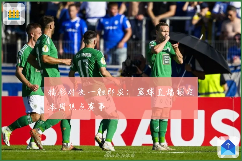 精彩对决一触即发：篮球直播锁定本周焦点赛事