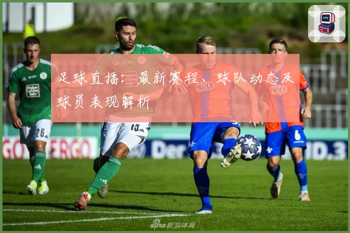 足球直播：最新赛程、球队动态及球员表现解析