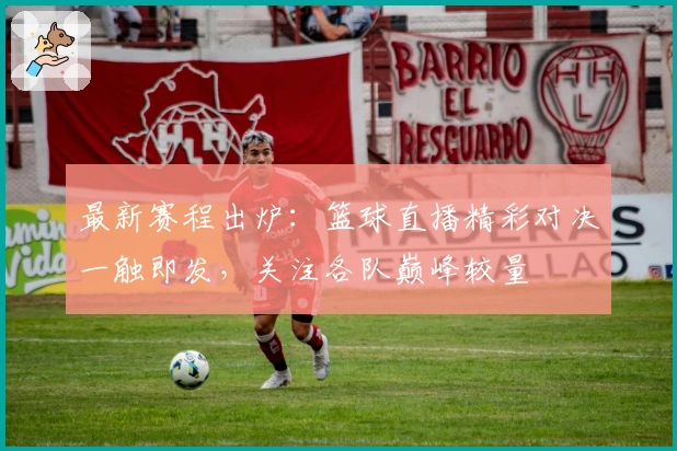 最新赛程出炉：篮球直播精彩对决一触即发，关注各队巅峰较量