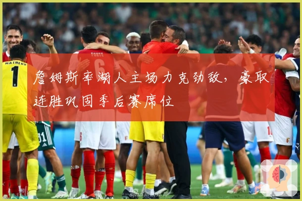 詹姆斯率湖人主场力克劲敌，豪取连胜巩固季后赛席位