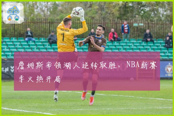 詹姆斯率领湖人逆转取胜,NBA新赛季火热开局
