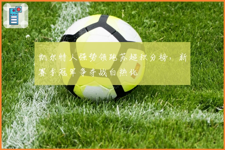 凯尔特人强势领跑苏超积分榜，新赛季冠军争夺战白热化