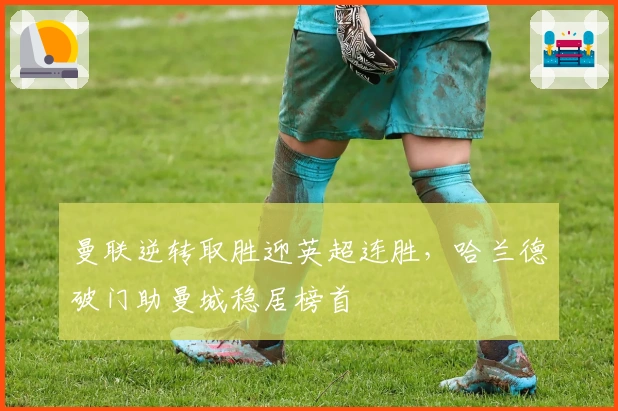 曼联逆转取胜迎英超连胜，哈兰德破门助曼城稳居榜首