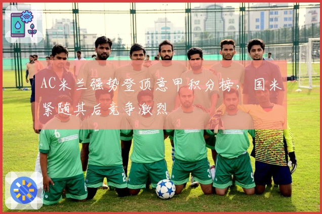 AC米兰强势登顶意甲积分榜，国米紧随其后竞争激烈