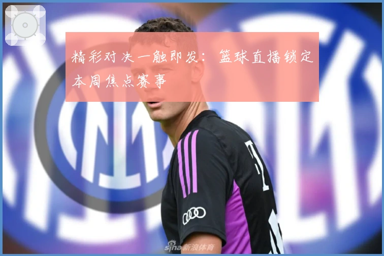 精彩对决一触即发：篮球直播锁定本周焦点赛事