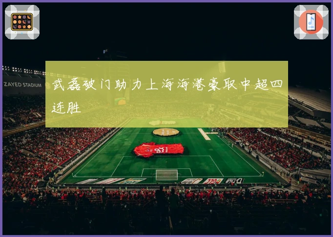 武磊破门助力上海海港豪取中超四连胜