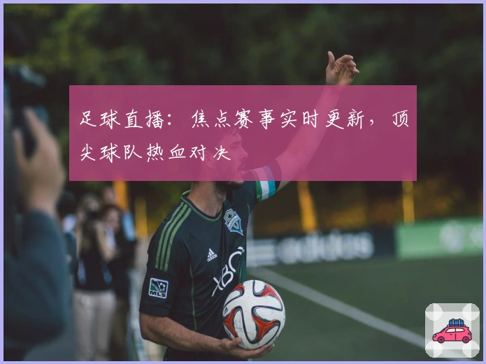 足球直播:焦点赛事实时更新,顶尖球队热血对决