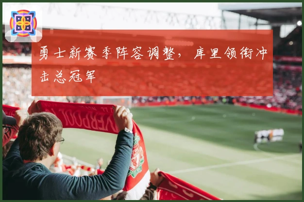 勇士新赛季阵容调整,库里领衔冲击总冠军