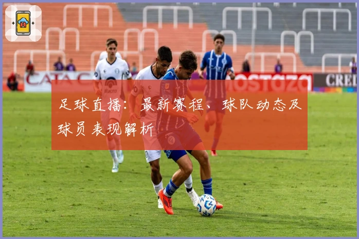足球直播：最新赛程、球队动态及球员表现解析
