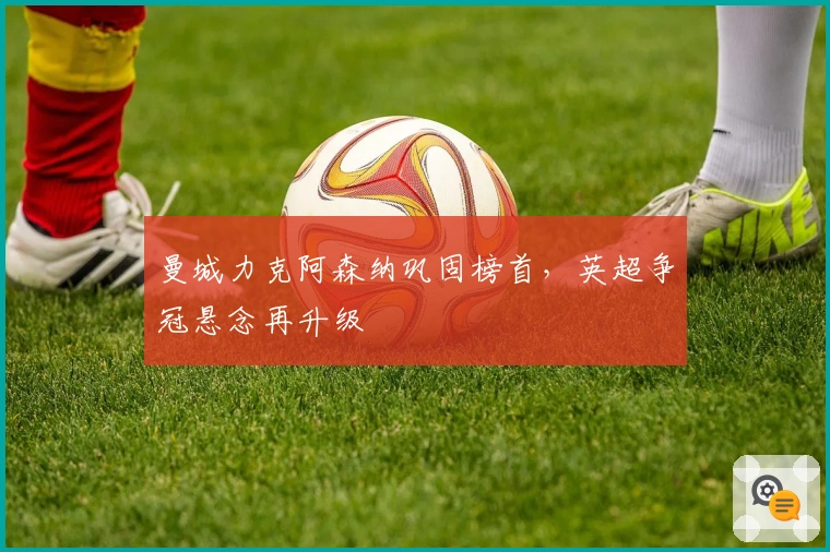 曼城力克阿森纳巩固榜首，英超争冠悬念再升级