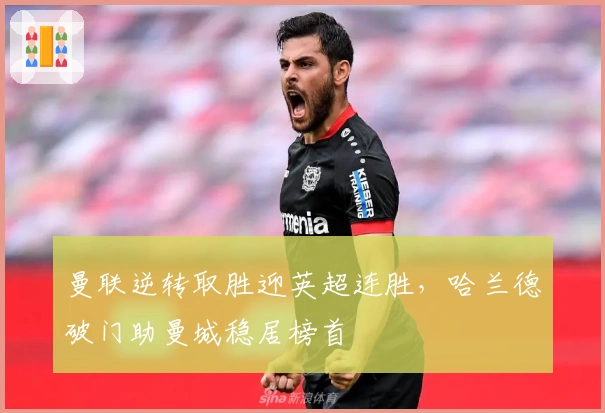 曼联逆转取胜迎英超连胜,哈兰德破门助曼城稳居榜首