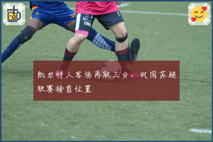 凯尔特人客场再取三分，巩固苏超联赛榜首位置