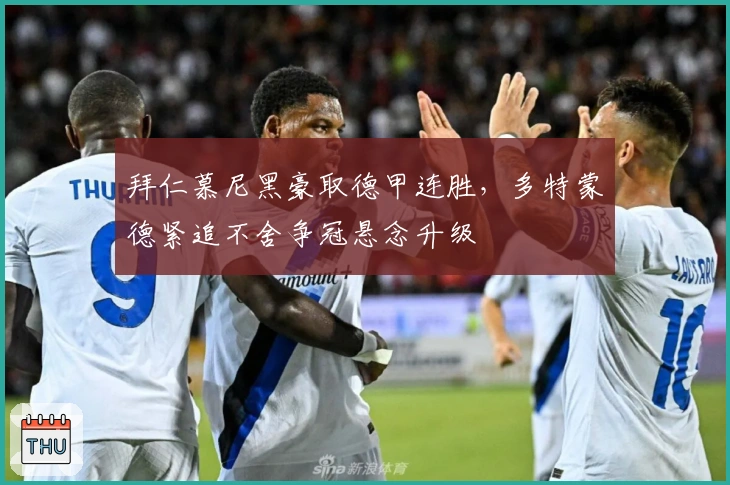 拜仁慕尼黑豪取德甲连胜，多特蒙德紧追不舍争冠悬念升级