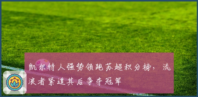 凯尔特人强势领跑苏超积分榜，流浪者紧追其后争夺冠军