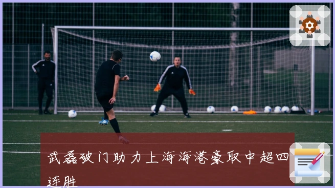 武磊破门助力上海海港豪取中超四连胜